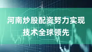 河南炒股配资努力实现技术全球领先