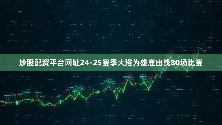 炒股配资平台网址24-25赛季大洛为雄鹿出战80场比赛