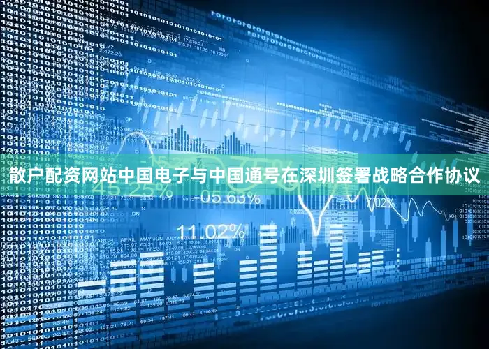 散户配资网站中国电子与中国通号在深圳签署战略合作协议