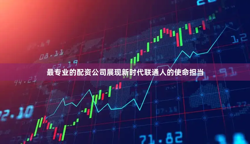最专业的配资公司展现新时代联通人的使命担当