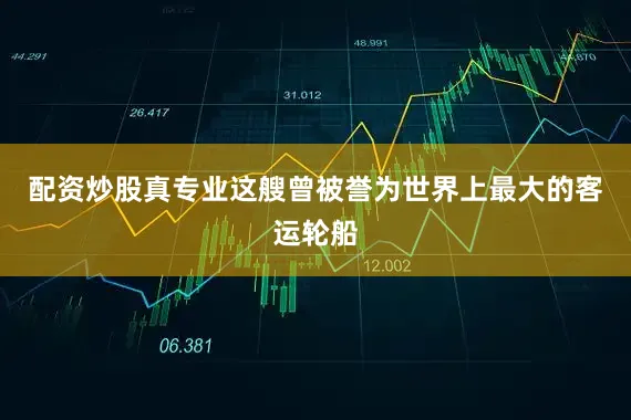 配资炒股真专业这艘曾被誉为世界上最大的客运轮船