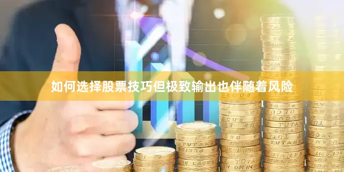 如何选择股票技巧但极致输出也伴随着风险
