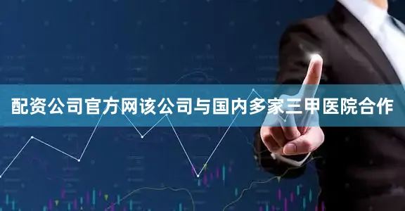 配资公司官方网该公司与国内多家三甲医院合作