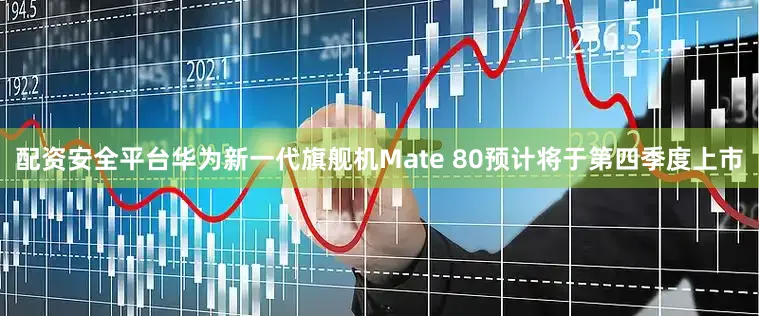 配资安全平台华为新一代旗舰机Mate 80预计将于第四季度上市