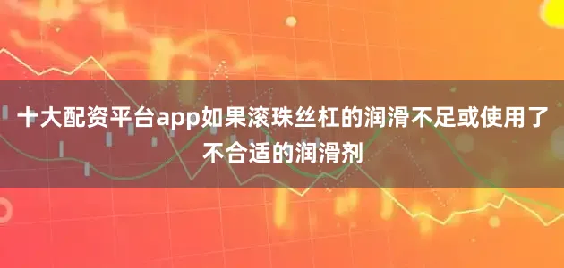 十大配资平台app如果滚珠丝杠的润滑不足或使用了不合适的润滑剂