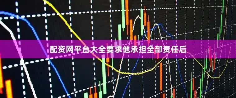 配资网平台大全要求他承担全部责任后