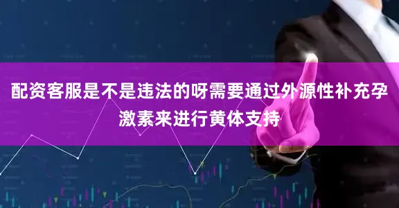配资客服是不是违法的呀需要通过外源性补充孕激素来进行黄体支持