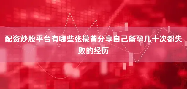 配资炒股平台有哪些张檬曾分享自己备孕几十次都失败的经历