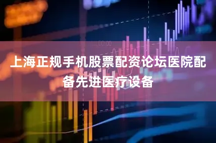 上海正规手机股票配资论坛医院配备先进医疗设备