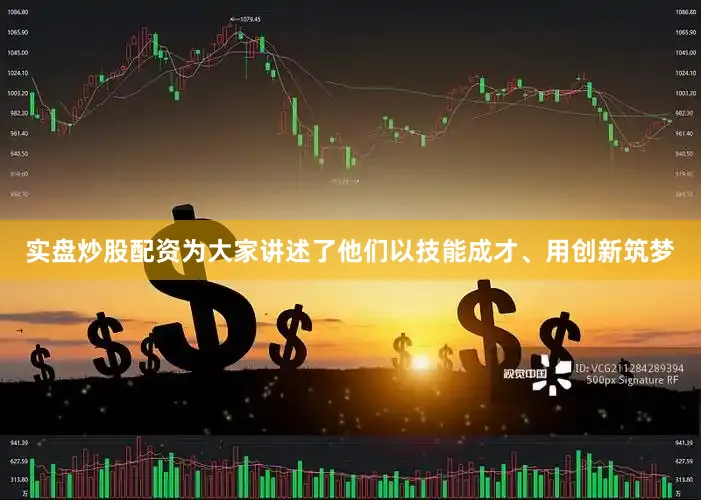 实盘炒股配资为大家讲述了他们以技能成才、用创新筑梦
