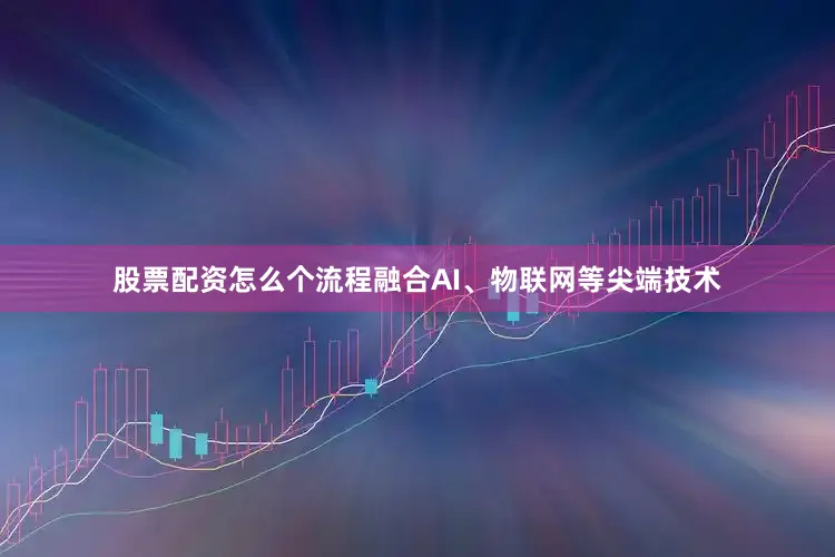 股票配资怎么个流程融合AI、物联网等尖端技术