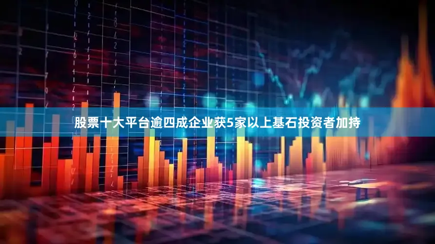 股票十大平台逾四成企业获5家以上基石投资者加持