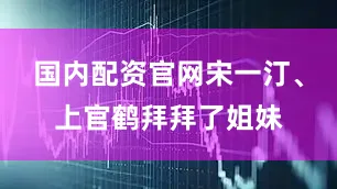 国内配资官网宋一汀、上官鹤拜拜了姐妹