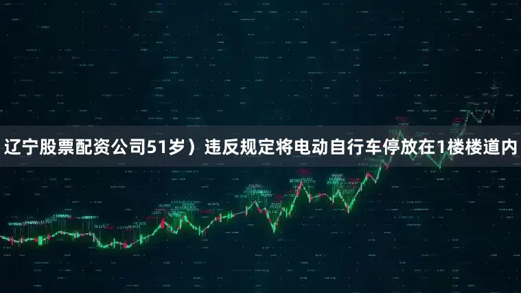 辽宁股票配资公司51岁）违反规定将电动自行车停放在1楼楼道内