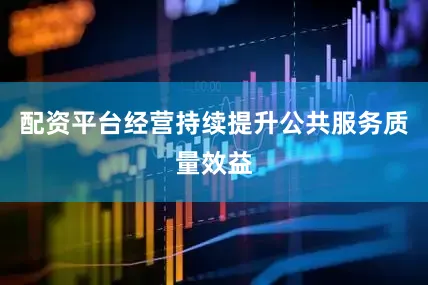 配资平台经营持续提升公共服务质量效益