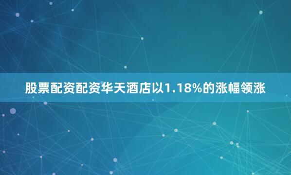 股票配资配资华天酒店以1.18%的涨幅领涨
