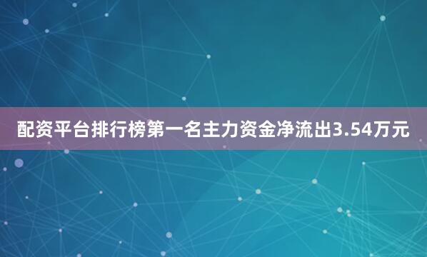 配资平台排行榜第一名主力资金净流出3.54万元
