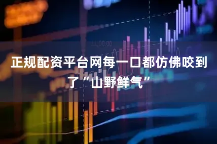 正规配资平台网每一口都仿佛咬到了“山野鲜气”