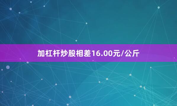 加杠杆炒股相差16.00元/公斤