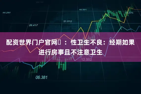 配资世界门户官网❷：性卫生不良：经期如果进行房事且不注意卫生