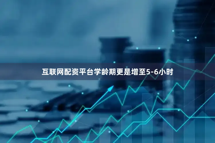 互联网配资平台学龄期更是增至5-6小时