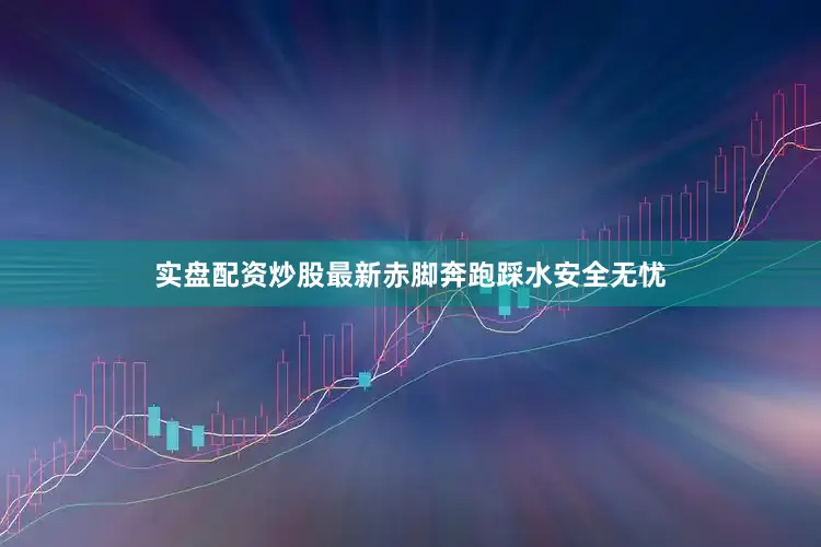 实盘配资炒股最新赤脚奔跑踩水安全无忧