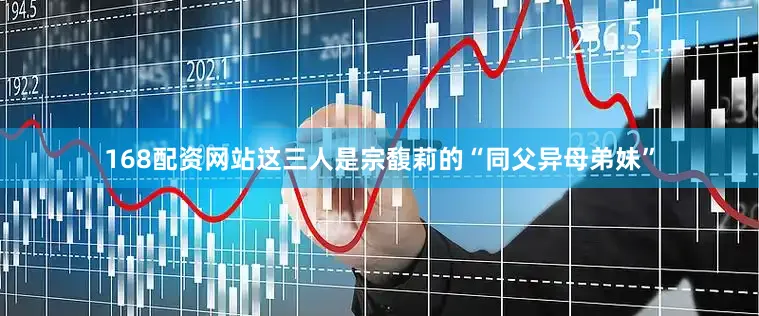 168配资网站这三人是宗馥莉的“同父异母弟妹”