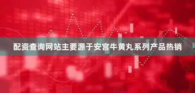 配资查询网站主要源于安宫牛黄丸系列产品热销