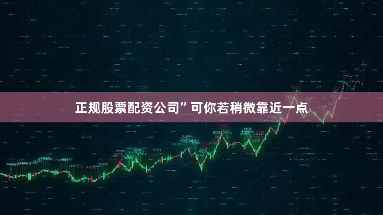 正规股票配资公司”可你若稍微靠近一点