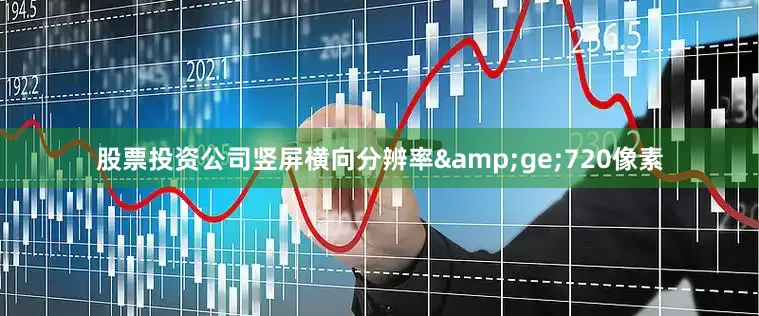 股票投资公司竖屏横向分辨率&ge;720像素