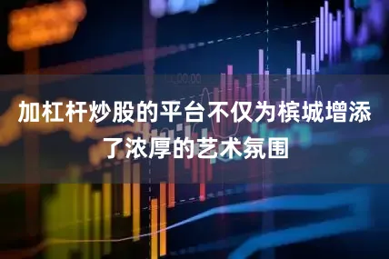加杠杆炒股的平台不仅为槟城增添了浓厚的艺术氛围
