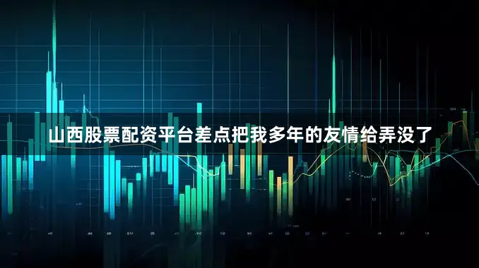 山西股票配资平台差点把我多年的友情给弄没了