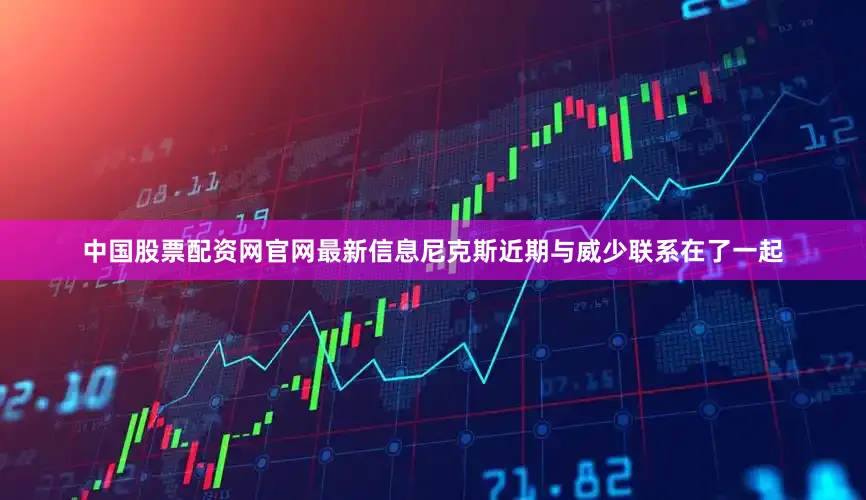 中国股票配资网官网最新信息尼克斯近期与威少联系在了一起
