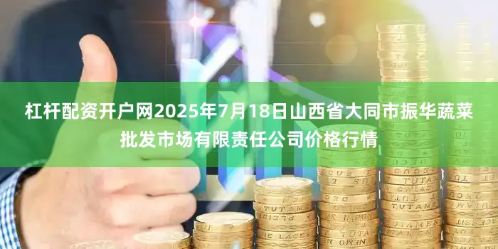 杠杆配资开户网2025年7月18日山西省大同市振华蔬菜批发市场有限责任公司价格行情
