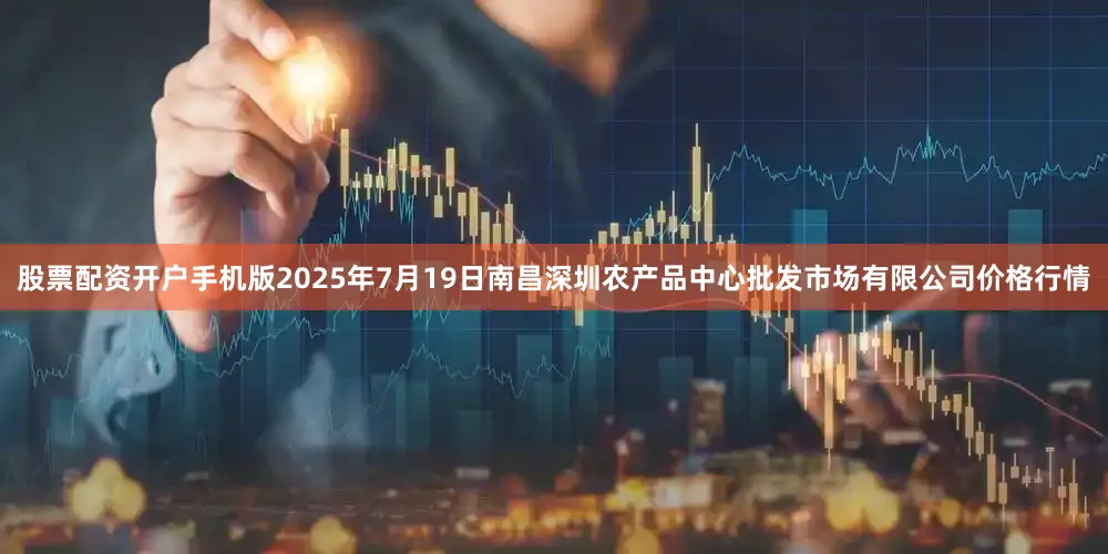 股票配资开户手机版2025年7月19日南昌深圳农产品中心批发市场有限公司价格行情