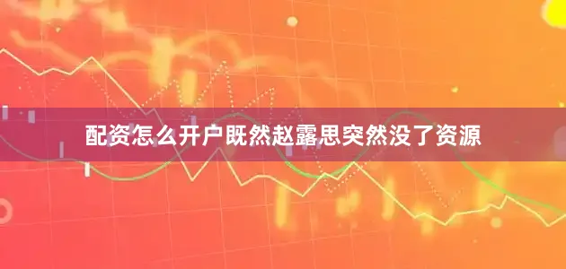 配资怎么开户既然赵露思突然没了资源