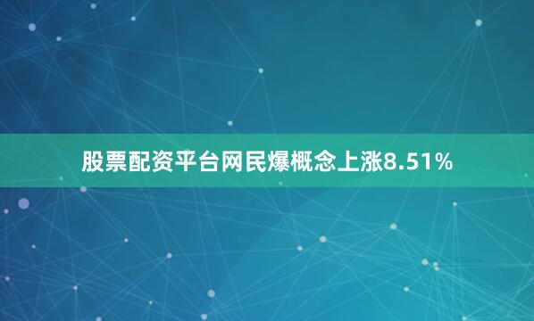 股票配资平台网民爆概念上涨8.51%