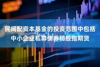 民间配资本基金的投资范围中包括中小企业私募债券和股指期货