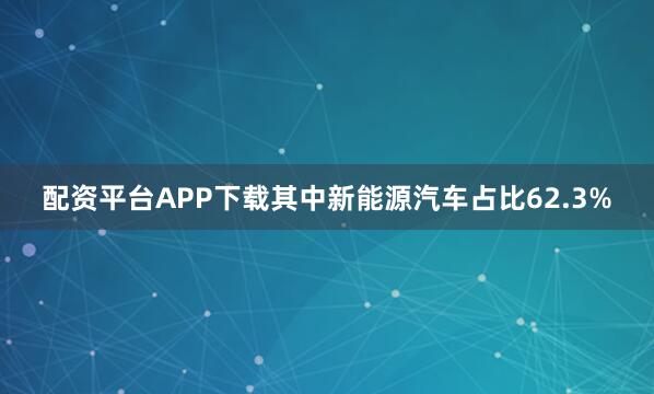 配资平台APP下载其中新能源汽车占比62.3%