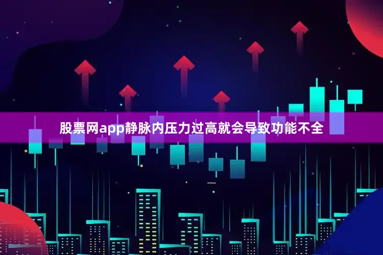 股票网app静脉内压力过高就会导致功能不全