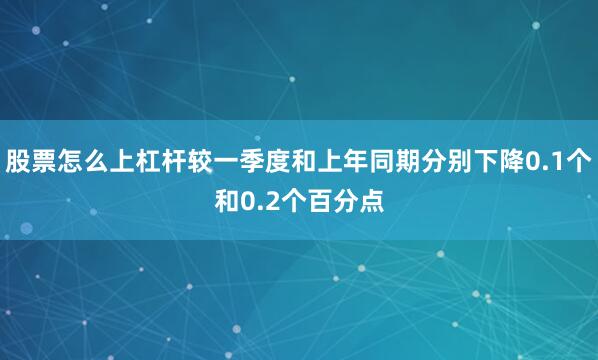 股票怎么上杠杆较一季度和上年同期分别下降0.1个和0.2个百分点