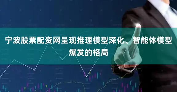 宁波股票配资网呈现推理模型深化、智能体模型爆发的格局