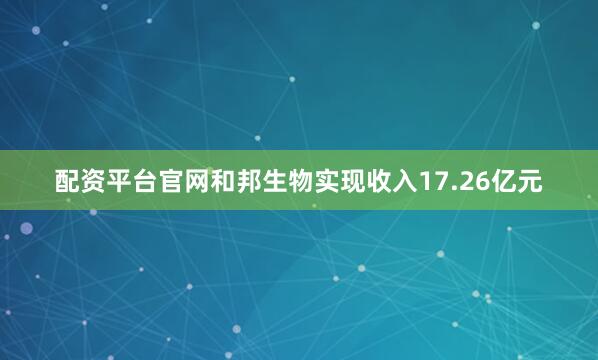 配资平台官网和邦生物实现收入17.26亿元