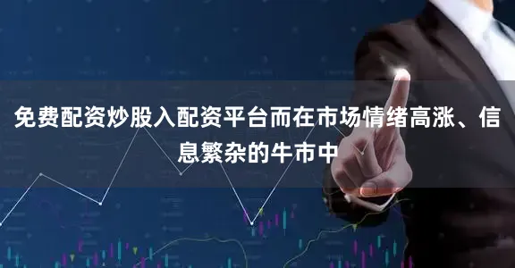 免费配资炒股入配资平台而在市场情绪高涨、信息繁杂的牛市中