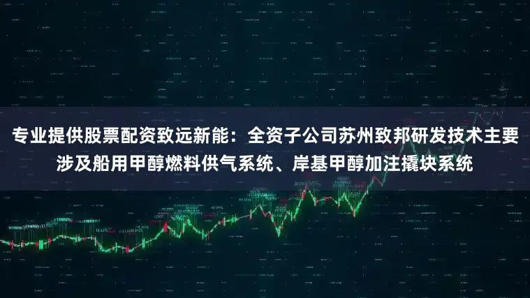 专业提供股票配资致远新能：全资子公司苏州致邦研发技术主要涉及船用甲醇燃料供气系统、岸基甲醇加注撬块系统