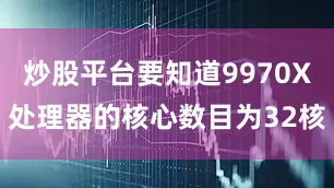 炒股平台要知道9970X处理器的核心数目为32核