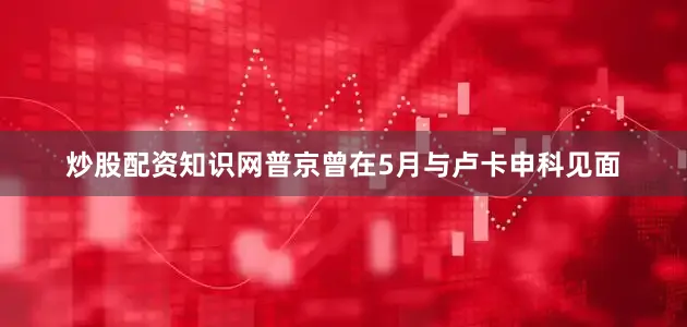 炒股配资知识网普京曾在5月与卢卡申科见面