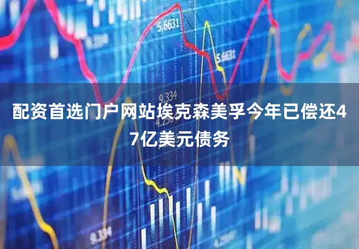配资首选门户网站埃克森美孚今年已偿还47亿美元债务