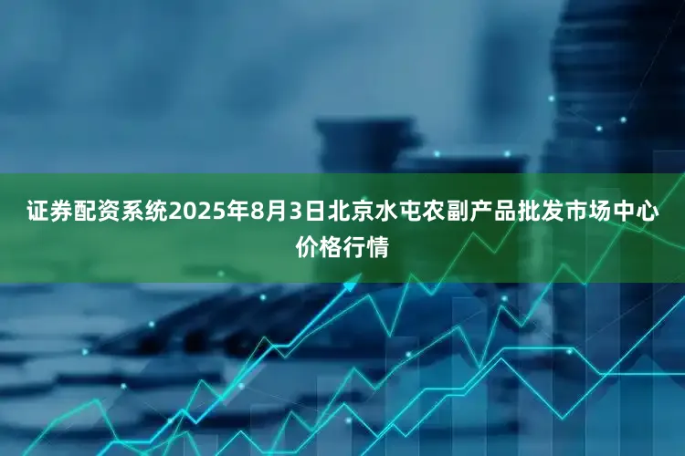 证券配资系统2025年8月3日北京水屯农副产品批发市场中心价格行情