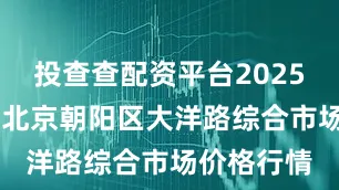 投查查配资平台2025年8月3日北京朝阳区大洋路综合市场价格行情